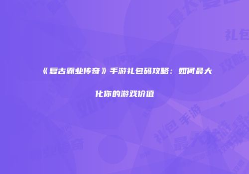《复古霸业传奇》手游礼包码攻略：如何最大化你的游戏价值