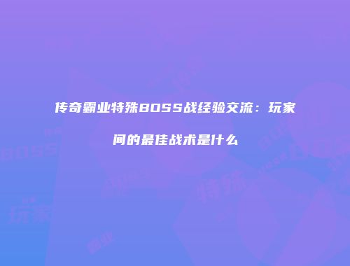 传奇霸业特殊BOSS战经验交流：玩家间的最佳战术是什么