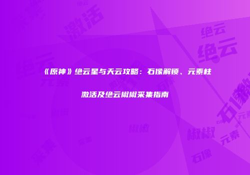 《原神》绝云星与天云攻略：石像解锁、元素柱激活及绝云椒椒采集指南