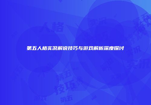 第五人格实况解说技巧与游戏解析深度探讨