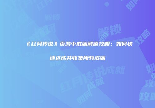 《红月传说》页游中成就解锁攻略:如何快速达成并收集所有成就