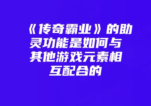 《传奇霸业》的助灵功能是如何与其他游戏元素相互配合的