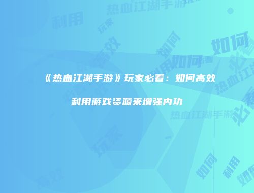 《热血江湖手游》玩家必看：如何高效利用游戏资源来增强内功