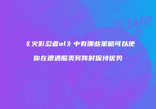 《火影忍者ol》中有哪些策略可以使你在遭遇照美冥阵时保持优势