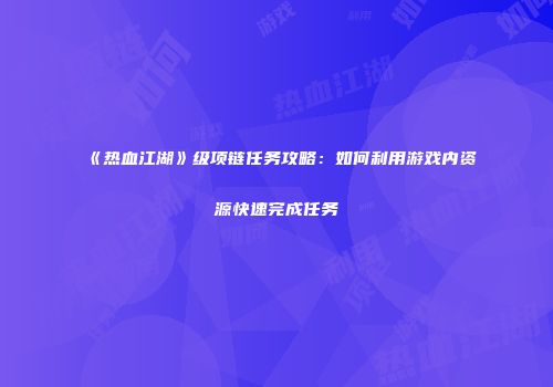 《热血江湖》级项链任务攻略：如何利用游戏内资源快速完成任务