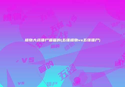 植物大战僵尸画画的(五强植物vs五强僵尸)
