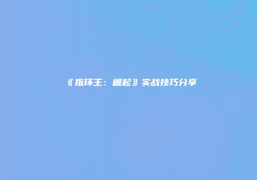 《指环王：崛起》实战技巧分享