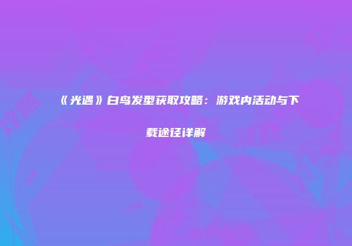 《光遇》白鸟发型获取攻略：游戏内活动与下载途径详解