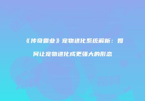 《传奇霸业》宠物进化系统解析：如何让宠物进化成更强大的形态
