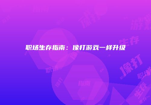 职场生存指南：像打游戏一样升级