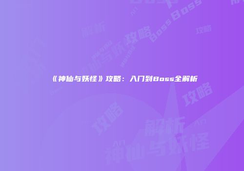 《神仙与妖怪》攻略：入门到Boss全解析