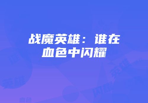战魔英雄：谁在血色中闪耀