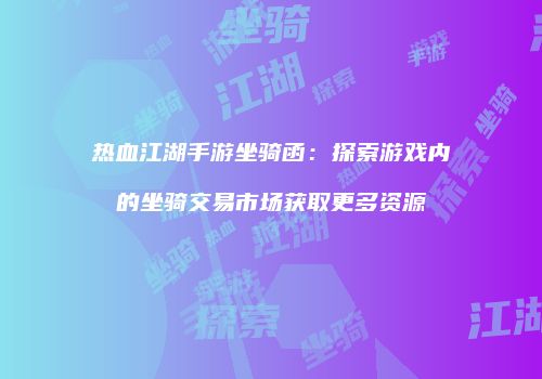 热血江湖手游坐骑函：探索游戏内的坐骑交易市场获取更多资源