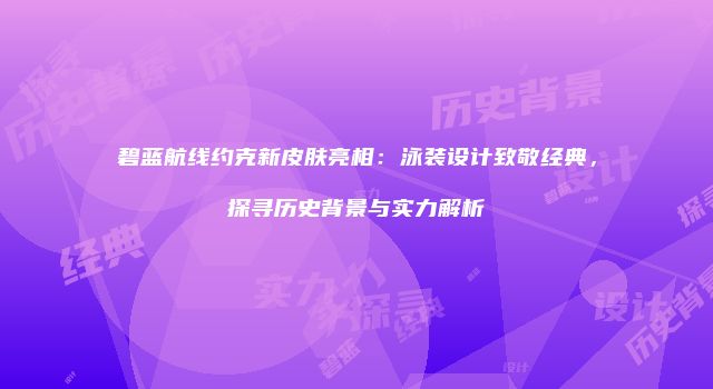 碧蓝航线约克新皮肤亮相：泳装设计致敬经典，探寻历史背景与实力解析