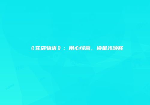 《花店物语》：用心经营，换星光顾客