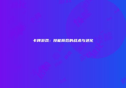 卡牌游戏：技能背后的战术与进化