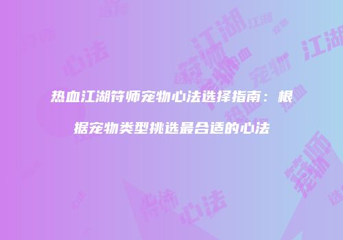 热血江湖符师宠物心法选择指南：根据宠物类型挑选最合适的心法