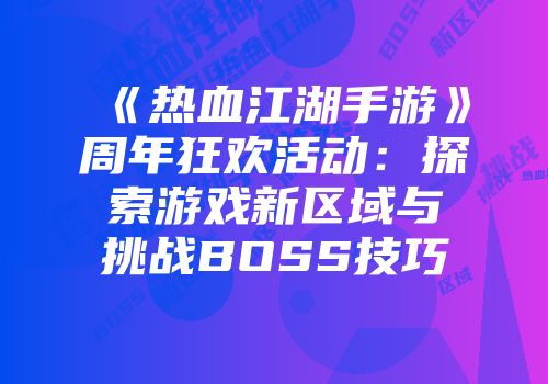 《热血江湖手游》周年狂欢活动：探索游戏新区域与挑战BOSS技巧