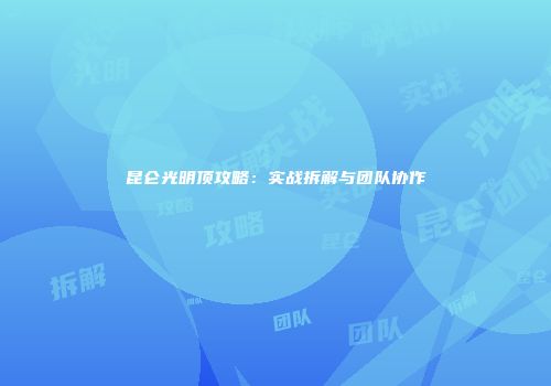 昆仑光明顶攻略：实战拆解与团队协作