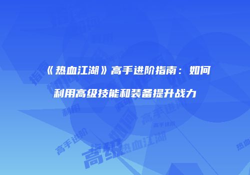 《热血江湖》高手进阶指南：如何利用高级技能和装备提升战力