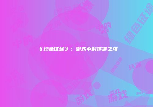 《绿色征途》：游戏中的环保之旅