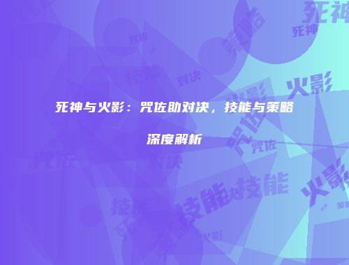 死神与火影：咒佐助对决，技能与策略深度解析