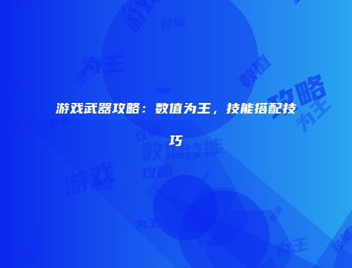 游戏武器攻略：数值为王，技能搭配技巧