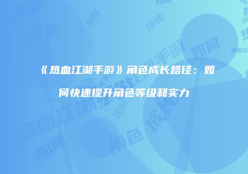 《热血江湖手游》角色成长路径：如何快速提升角色等级和实力