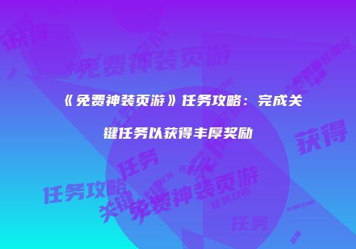 《免费神装页游》任务攻略：完成关键任务以获得丰厚奖励