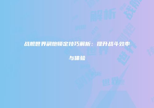 战舰世界副炮锁定技巧解析：提升战斗效率与体验
