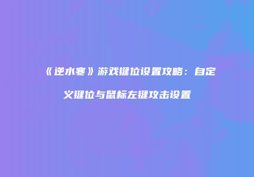 《逆水寒》游戏键位设置攻略：自定义键位与鼠标左键攻击设置