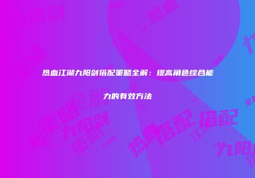 热血江湖九阳剑搭配策略全解：提高角色综合能力的有效方法
