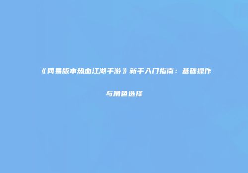 《网易版本热血江湖手游》新手入门指南：基础操作与角色选择
