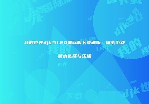 我的世界djk与1.20国际版下载解析：探索游戏版本选择与乐趣