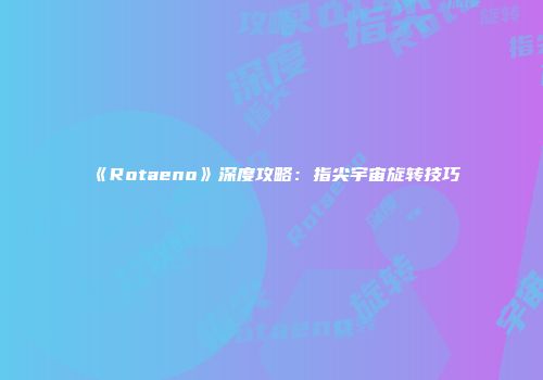 《Rotaeno》深度攻略：指尖宇宙旋转技巧