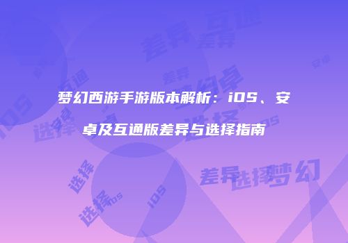 梦幻西游手游版本解析：iOS、安卓及互通版差异与选择指南