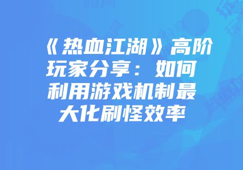 《热血江湖》高阶玩家分享:如何利用游戏机制最大化刷怪效率