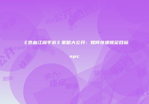 《热血江湖手游》策略大公开：如何快速锁定目标npc