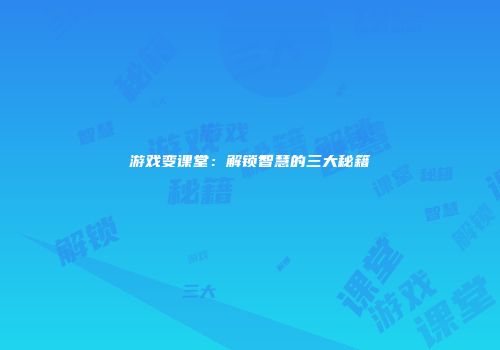 游戏变课堂：解锁智慧的三大秘籍