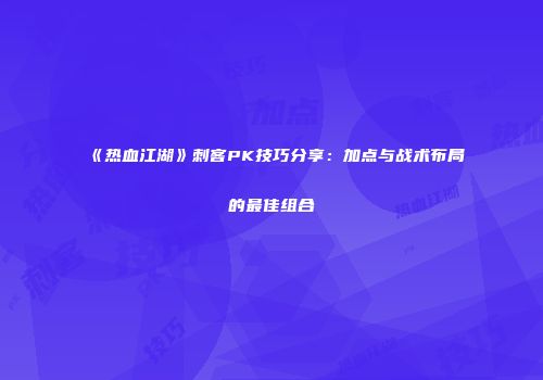 《热血江湖》刺客PK技巧分享：加点与战术布局的最佳组合