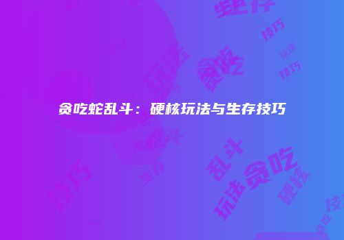 贪吃蛇乱斗：硬核玩法与生存技巧