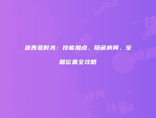 波西亚时光：技能加点、隐藏房间、宝箱位置全攻略