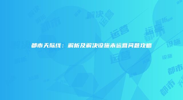 都市天际线：解析及解决设施未运营问题攻略