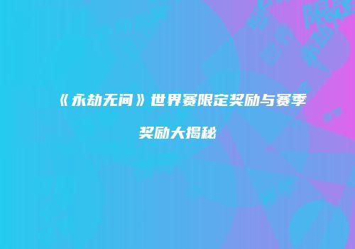 《永劫无间》世界赛限定奖励与赛季奖励大揭秘