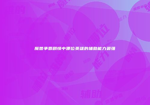 魔兽争霸剧情中哪位英雄的辅助能力最强