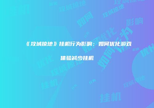 《攻城掠地》挂机行为影响：如何优化游戏体验减少挂机