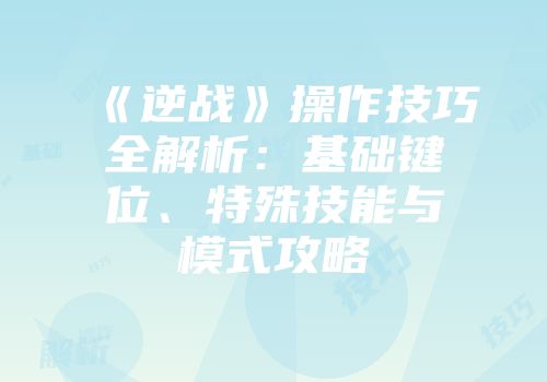 《逆战》操作技巧全解析：基础键位、特殊技能与模式攻略