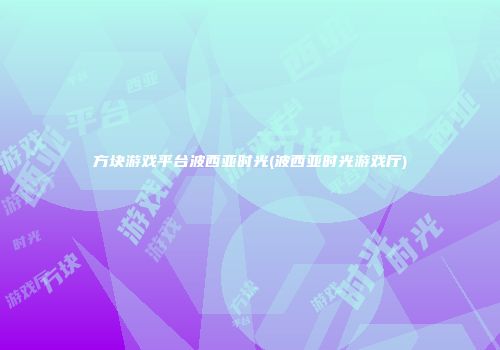 方块游戏平台波西亚时光(波西亚时光游戏厅)