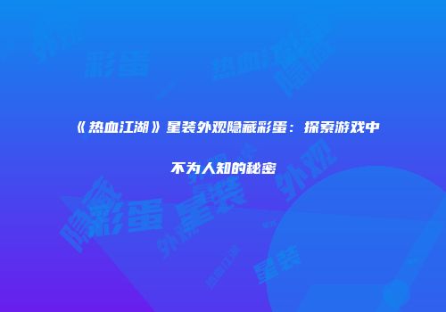《热血江湖》星装外观隐藏彩蛋：探索游戏中不为人知的秘密