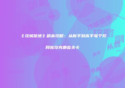 《攻城掠地》副本攻略：从新手到高手每个阶段应攻克哪些关卡
